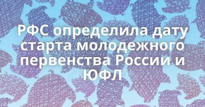 РФС определила дату старта молодежного первенства России и ЮФЛ - porosenka.net - Россия