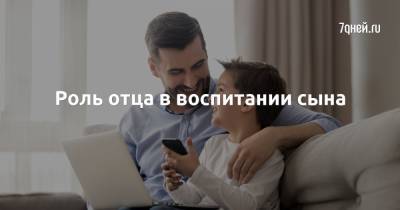 Роль отца в воспитании сына - 7days.ru