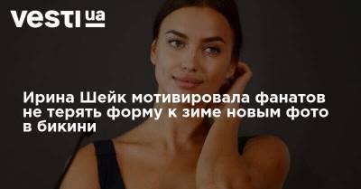 Ирина Шейк - Ирина Шейк мотивировала фанатов не терять форму к зиме новым фото в бикини - vesti.ua