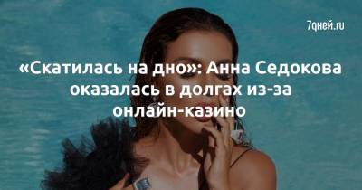 Анна Седокова - «Скатилась на дно»: Анна Седокова оказалась в долгах из-за онлайн-казино - 7days.ru