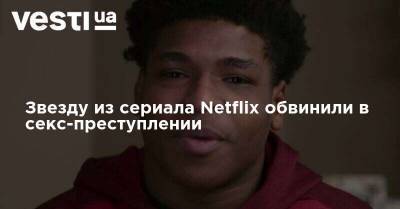 Звезду из сериала Netflix обвинили в секс-преступлении - vesti.ua - Сша