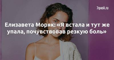 Елизавета Моряк: «Я встала и тут же упала, почувствовав резкую боль» - 7days.ru