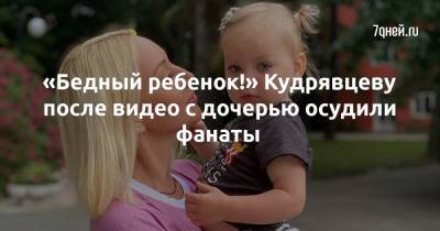«Бедный ребенок!» Кудрявцеву после видео с дочерью осудили фанаты - 7days.ru