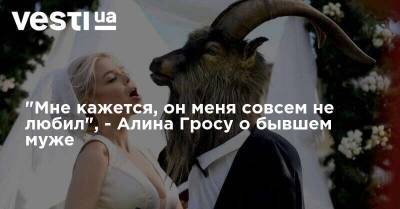Алина Гросу - "Мне кажется, он меня совсем не любил", - Алина Гросу о бывшем муже - vesti.ua