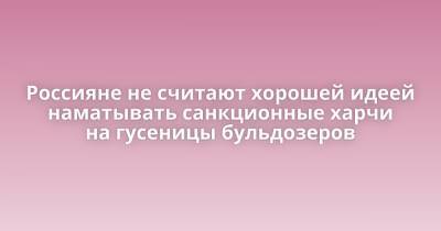 Россияне не считают хорошей идеей наматывать санкционные харчи на гусеницы бульдозеров - porosenka.net - Россия