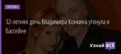Владимир Конкин - София Конкина - 32-летняя дочь Владимира Конкина утонула в бассейне - uznayvse.ru