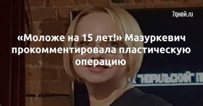 «Моложе на 15 лет!» Мазуркевич прокомментировала пластическую операцию - 7days.ru