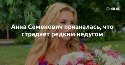 Анна Семенович - Анна Семенович призналась, что страдает редким недугом - 7days.ru
