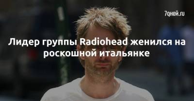 Томас Йорк - Даяна Рончионе - Лидер группы Radiohead женился на роскошной итальянке - 7days.ru - Италия