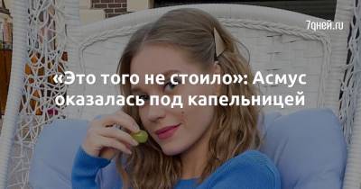 Кристина Асмус - «Это того не стоило»: Асмус оказалась под капельницей - 7days.ru