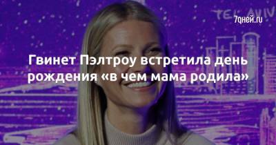 Гвинет Пэлтроу встретила день рождения «в чем мама родила» - 7days.ru