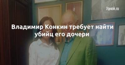 Владимир Конкин - Владимир Конкин требует найти убийц его дочери - 7days.ru