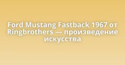 Ford Mustang Fastback 1967 от Ringbrothers — произведение искусства - porosenka.net