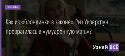 Как из «блондинки в законе» Риз Уизерспун превратилась в «умудренную мать»? - uznayvse.ru