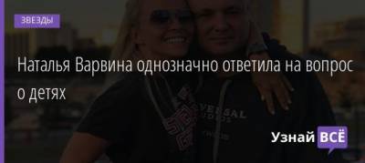 Наталья Варвина однозначно ответила на вопрос о детях - uznayvse.ru