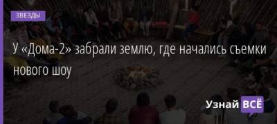 У «Дома-2» забрали землю, где уже начались съемки нового шоу - uznayvse.ru - Москва