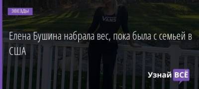 Елена Бушина набрала вес, пока была с семьей в США - uznayvse.ru - Сша