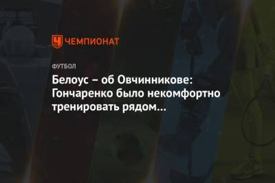 Белоус об Овчинникове: Гончаренко было некомфортно тренировать рядом с голодным волком - mur.tv - Москва