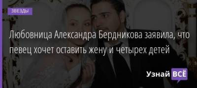 Любовница Александра Бердникова заявила, что певец хочет оставить жену и четырех детей - uznayvse.ru