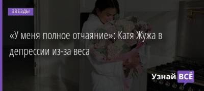 Екатерина Жужа - «У меня полное отчаяние»: Катя Жужа в депрессии из-за веса - uznayvse.ru - Россия