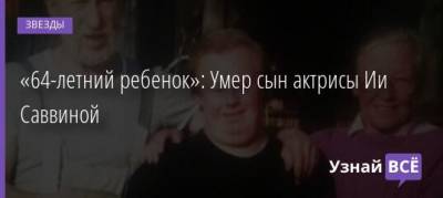 «64-летний ребенок»: Умер сын актрисы Ии Саввиной - uznayvse.ru - Ссср
