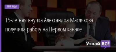 15-летняя внучка Александра Маслякова получила работу на Первом канале - uznayvse.ru
