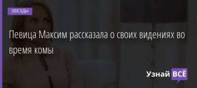 Певица Максим рассказала о своих видениях во время комы - uznayvse.ru