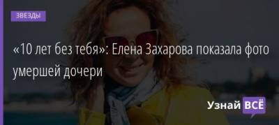 Елена Захарова - «10 лет без тебя»: Елена Захарова показала фото умершей дочери - uznayvse.ru
