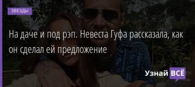 На даче и под рэп. Невеста Гуфа рассказала, как он сделал ей предложение - uznayvse.ru