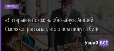 Андрей Смоляков - «Я старый и похож на обезьяну»: Андрей Смоляков рассказал, что о нем пишут в Сети - uznayvse.ru