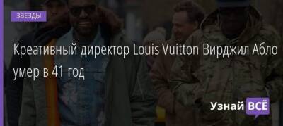 Вирджил Абло - Канье Уэстый - Креативный директор Louis Vuitton Вирджил Абло умер в 41 год - uznayvse.ru - Гана