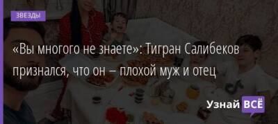 Тигран Салибеков - «Вы многого не знаете»: Тигран Салибеков признался, что он – плохой муж и отец - uznayvse.ru