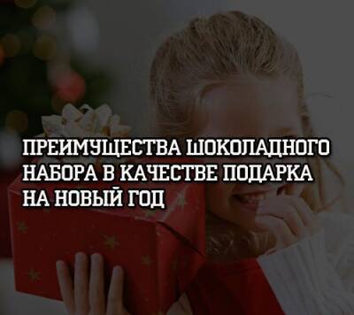 Преимущества шоколадного набора в качестве подарка на Новый год - psihologii.ru