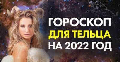 Фантастический гороскоп успеха для Тельцов на весь 2022 год - lifehelper.one