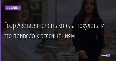 Гоар Аветисян - Гоар Аветисян очень хотела похудеть, и это привело к осложнениям - uznayvse.ru