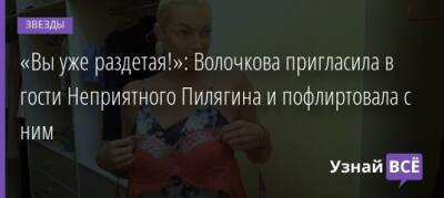 «Вы уже раздетая!»: Волочкова пригласила в гости Неприятного Пилягина и пофлиртовала с ним - uznayvse.ru