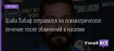 Шайа Лабаф отправился на психиатрическое лечение после обвинений в насилии - uznayvse.ru