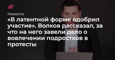 В латентной форме одобрил участие. Волков рассказал, за что на него завели дело о вовлечении подростков в протесты - mur.tv