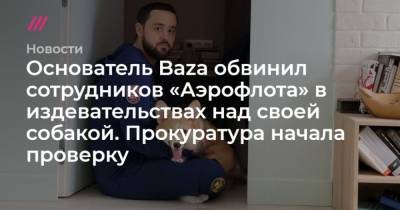 Никита Могутин - Основатель Baza обвинил сотрудников Аэрофлота в издевательствах над своей собакой. Прокуратура начала проверку - mur.tv