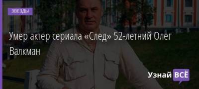 Умер актер сериала «След» 52-летний Олег Валкман - uznayvse.ru