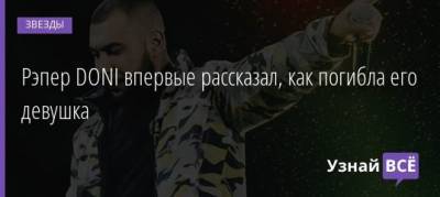 Рэпер DONI впервые рассказал, как погибла его девушка - uznayvse.ru