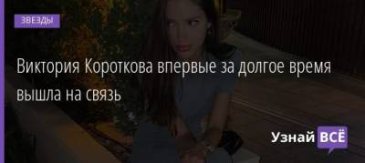 Викторий Коротков - Виктория Короткова впервые за долгое время вышла на связь - uznayvse.ru - Москва