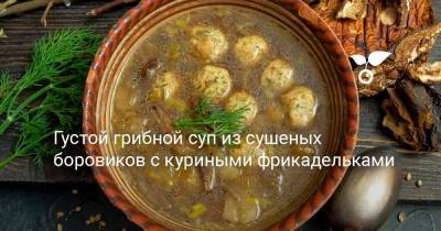 Густой грибной суп из сушеных боровиков с куриными фрикадельками - sadogorod.club