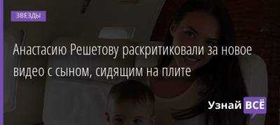 Анастасия Решетова - Анастасию Решетову раскритиковали за новое видео с сыном, сидящим на плите - uznayvse.ru