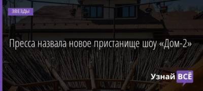 Пресса назвала новое пристанище шоу «Дом-2» - uznayvse.ru