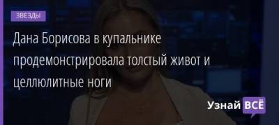 Дана Борисова - Дана Борисова в купальнике продемонстрировала толстый живот и целлюлитные ноги - uznayvse.ru