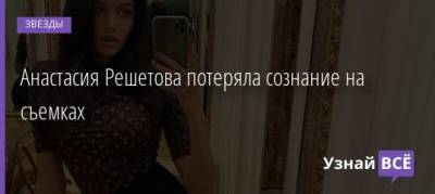 Анастасия Решетова - Анастасия Решетова потеряла сознание на съемках - uznayvse.ru