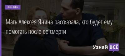 Алексей Янин - Мать Алексея Янина рассказала, кто будет ему помогать после ее смерти - uznayvse.ru