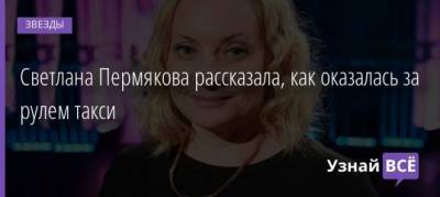 Светлана Пермякова - Светлана Пермякова рассказала, как оказалась за рулем такси - uznayvse.ru - Москва