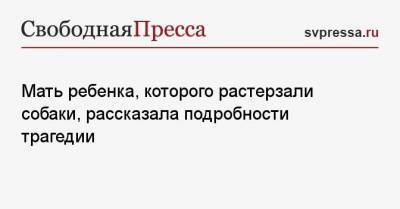 Мать ребенка, которого растерзали собаки, рассказала подробности трагедии - mur.tv - республика Башкирия - Тюмень - Приморье край - Брянск